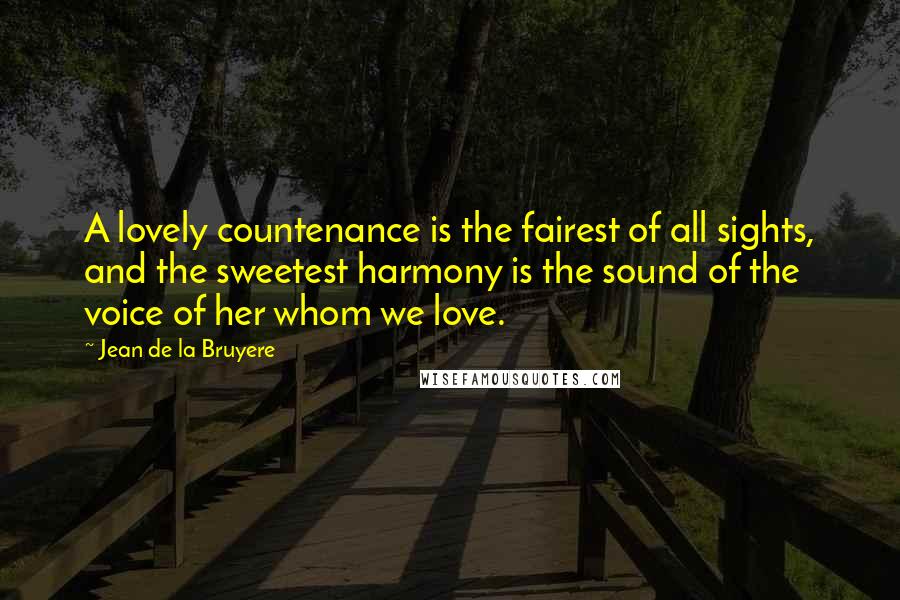 Jean De La Bruyere Quotes: A lovely countenance is the fairest of all sights, and the sweetest harmony is the sound of the voice of her whom we love.