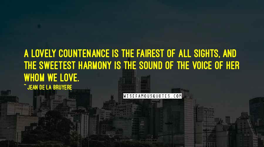 Jean De La Bruyere Quotes: A lovely countenance is the fairest of all sights, and the sweetest harmony is the sound of the voice of her whom we love.