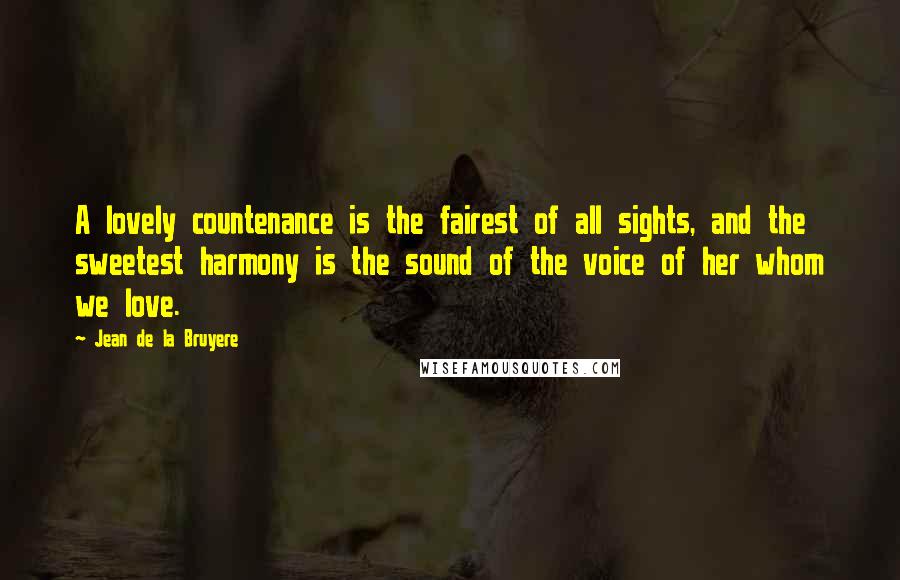 Jean De La Bruyere Quotes: A lovely countenance is the fairest of all sights, and the sweetest harmony is the sound of the voice of her whom we love.