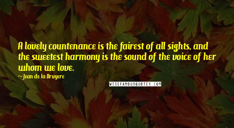 Jean De La Bruyere Quotes: A lovely countenance is the fairest of all sights, and the sweetest harmony is the sound of the voice of her whom we love.