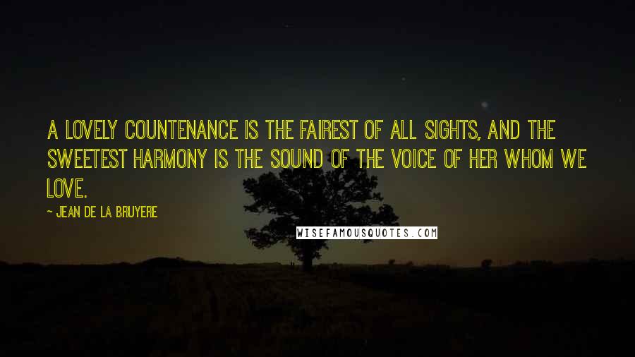 Jean De La Bruyere Quotes: A lovely countenance is the fairest of all sights, and the sweetest harmony is the sound of the voice of her whom we love.