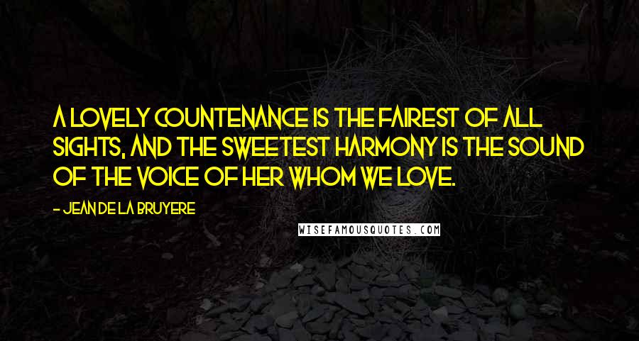 Jean De La Bruyere Quotes: A lovely countenance is the fairest of all sights, and the sweetest harmony is the sound of the voice of her whom we love.