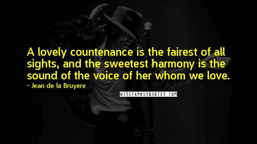 Jean De La Bruyere Quotes: A lovely countenance is the fairest of all sights, and the sweetest harmony is the sound of the voice of her whom we love.
