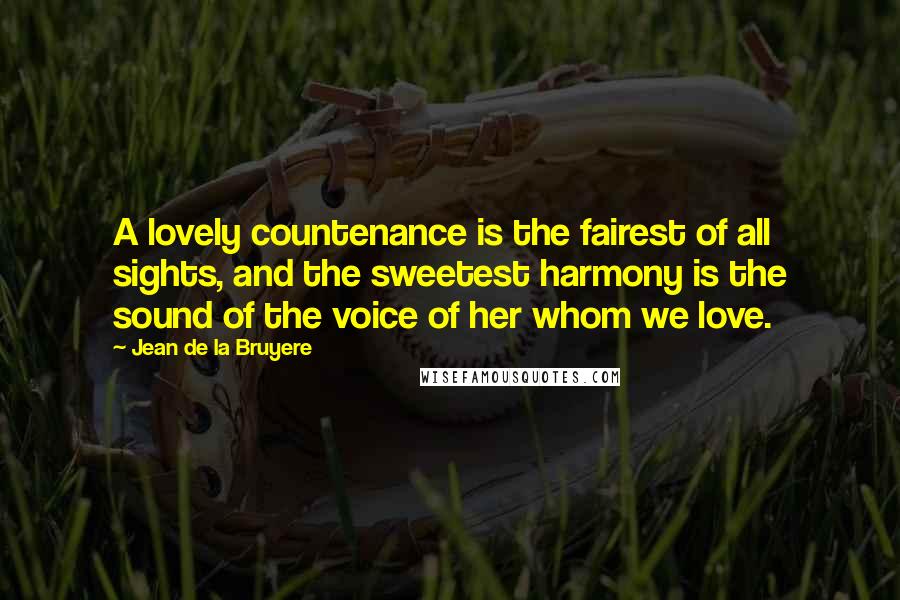 Jean De La Bruyere Quotes: A lovely countenance is the fairest of all sights, and the sweetest harmony is the sound of the voice of her whom we love.