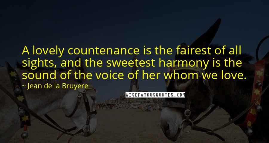 Jean De La Bruyere Quotes: A lovely countenance is the fairest of all sights, and the sweetest harmony is the sound of the voice of her whom we love.