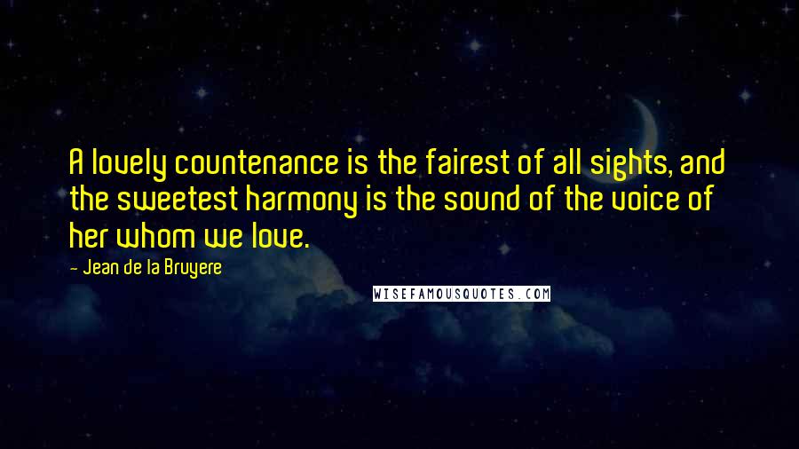 Jean De La Bruyere Quotes: A lovely countenance is the fairest of all sights, and the sweetest harmony is the sound of the voice of her whom we love.