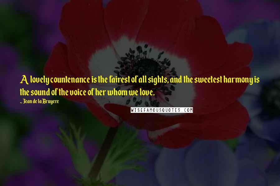 Jean De La Bruyere Quotes: A lovely countenance is the fairest of all sights, and the sweetest harmony is the sound of the voice of her whom we love.