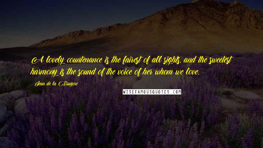 Jean De La Bruyere Quotes: A lovely countenance is the fairest of all sights, and the sweetest harmony is the sound of the voice of her whom we love.