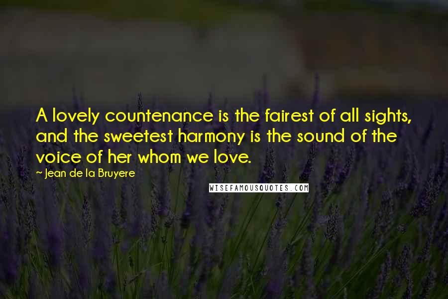 Jean De La Bruyere Quotes: A lovely countenance is the fairest of all sights, and the sweetest harmony is the sound of the voice of her whom we love.