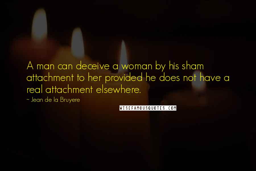 Jean De La Bruyere Quotes: A man can deceive a woman by his sham attachment to her provided he does not have a real attachment elsewhere.