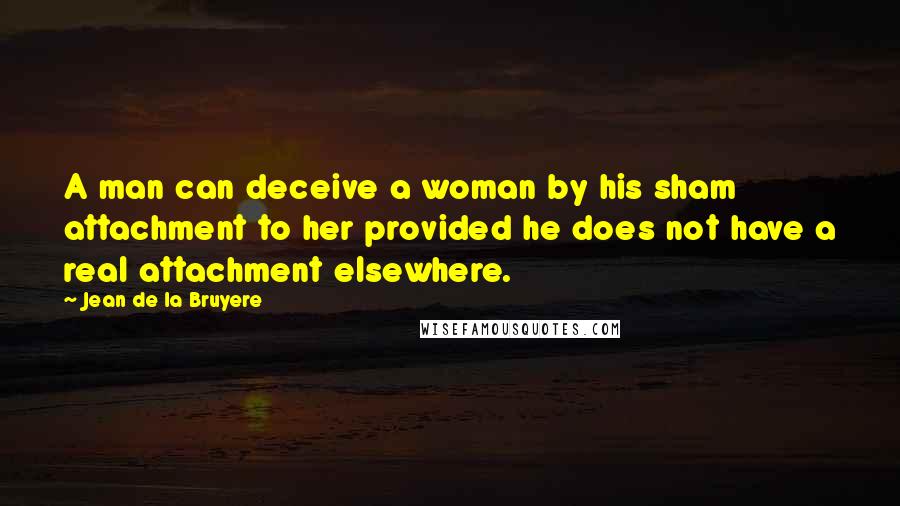 Jean De La Bruyere Quotes: A man can deceive a woman by his sham attachment to her provided he does not have a real attachment elsewhere.