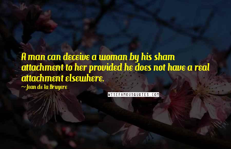 Jean De La Bruyere Quotes: A man can deceive a woman by his sham attachment to her provided he does not have a real attachment elsewhere.