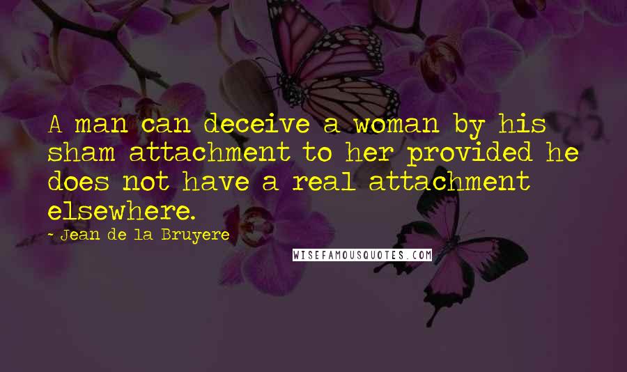 Jean De La Bruyere Quotes: A man can deceive a woman by his sham attachment to her provided he does not have a real attachment elsewhere.