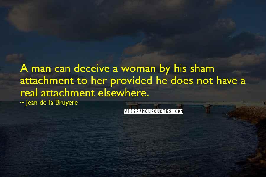 Jean De La Bruyere Quotes: A man can deceive a woman by his sham attachment to her provided he does not have a real attachment elsewhere.