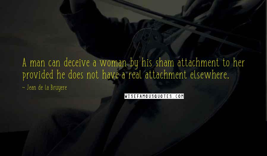 Jean De La Bruyere Quotes: A man can deceive a woman by his sham attachment to her provided he does not have a real attachment elsewhere.