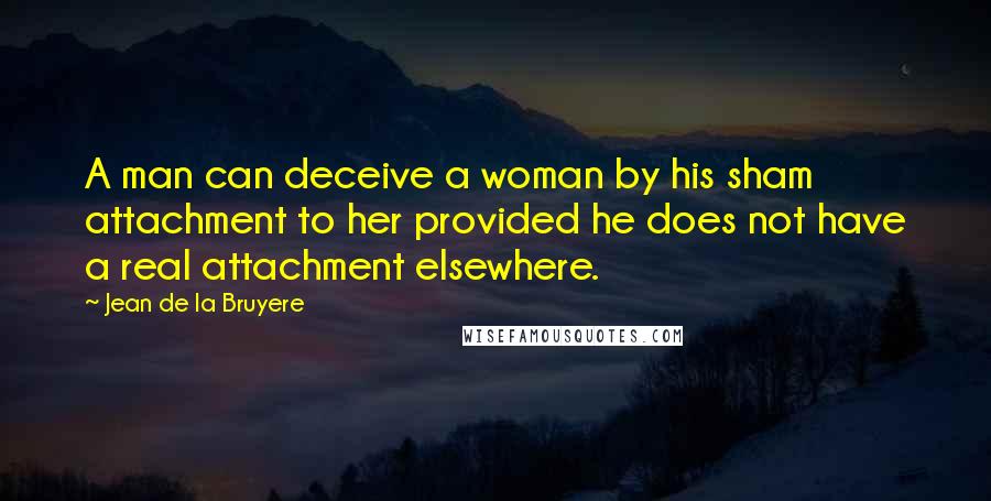 Jean De La Bruyere Quotes: A man can deceive a woman by his sham attachment to her provided he does not have a real attachment elsewhere.