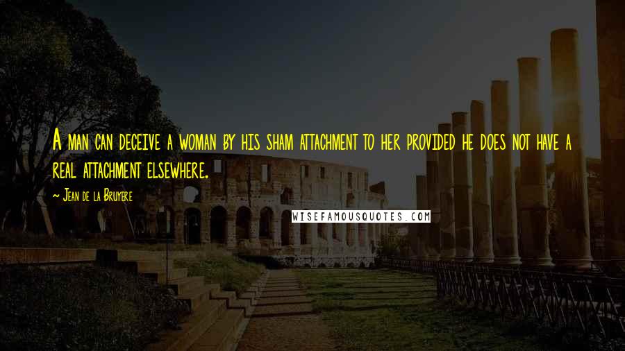 Jean De La Bruyere Quotes: A man can deceive a woman by his sham attachment to her provided he does not have a real attachment elsewhere.