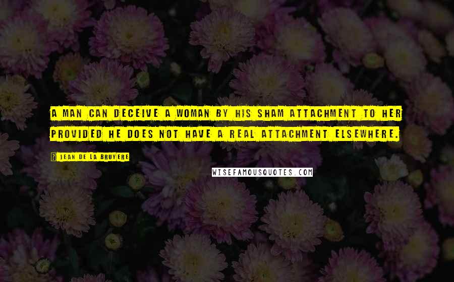 Jean De La Bruyere Quotes: A man can deceive a woman by his sham attachment to her provided he does not have a real attachment elsewhere.