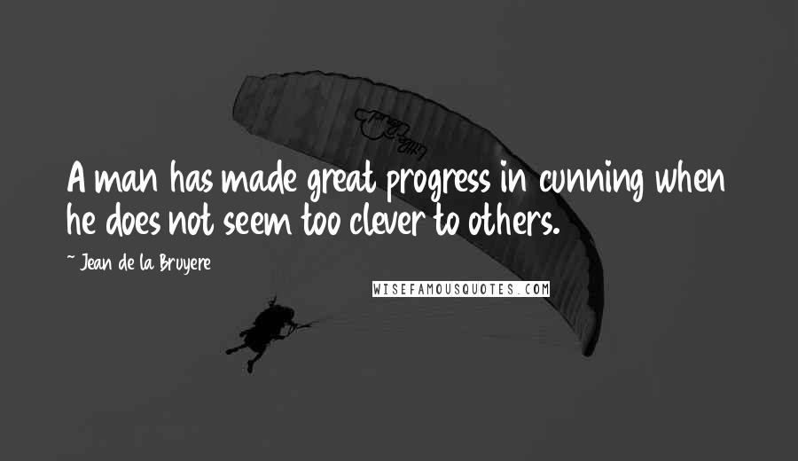 Jean De La Bruyere Quotes: A man has made great progress in cunning when he does not seem too clever to others.