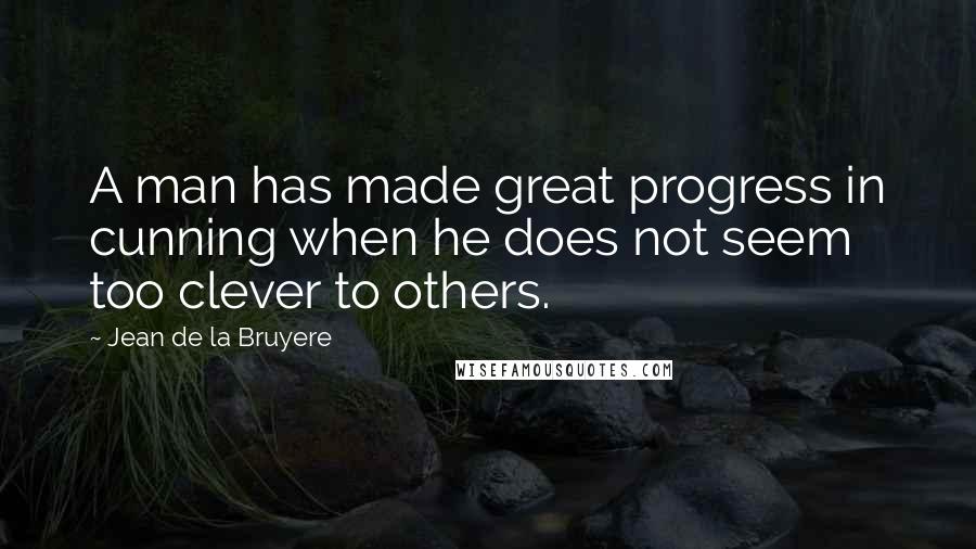 Jean De La Bruyere Quotes: A man has made great progress in cunning when he does not seem too clever to others.