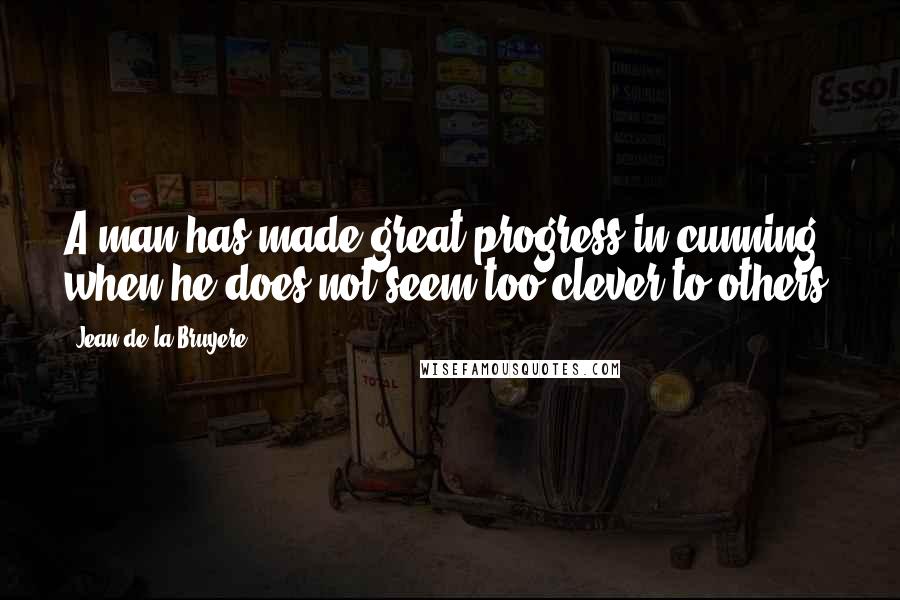 Jean De La Bruyere Quotes: A man has made great progress in cunning when he does not seem too clever to others.
