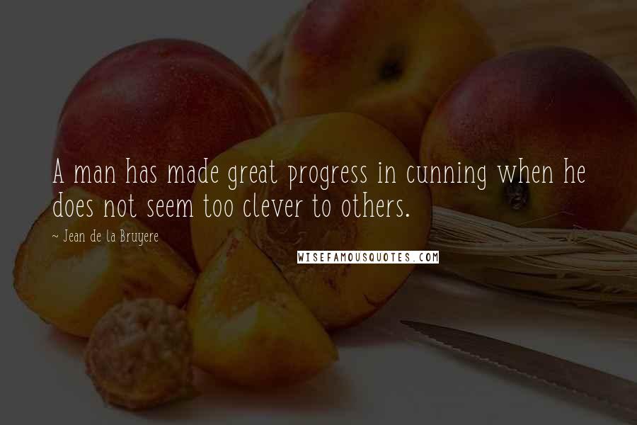 Jean De La Bruyere Quotes: A man has made great progress in cunning when he does not seem too clever to others.