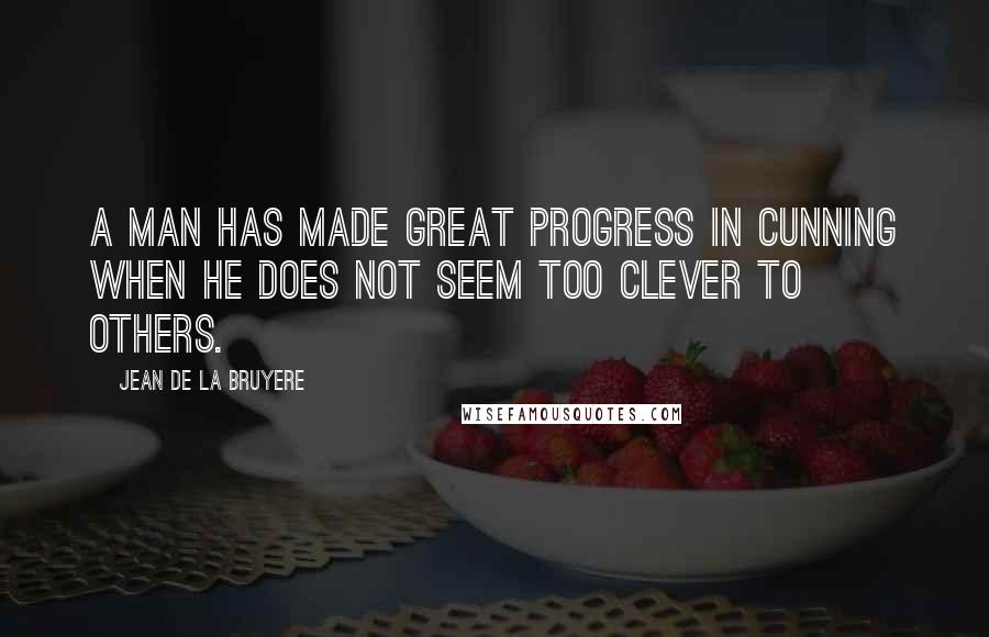 Jean De La Bruyere Quotes: A man has made great progress in cunning when he does not seem too clever to others.
