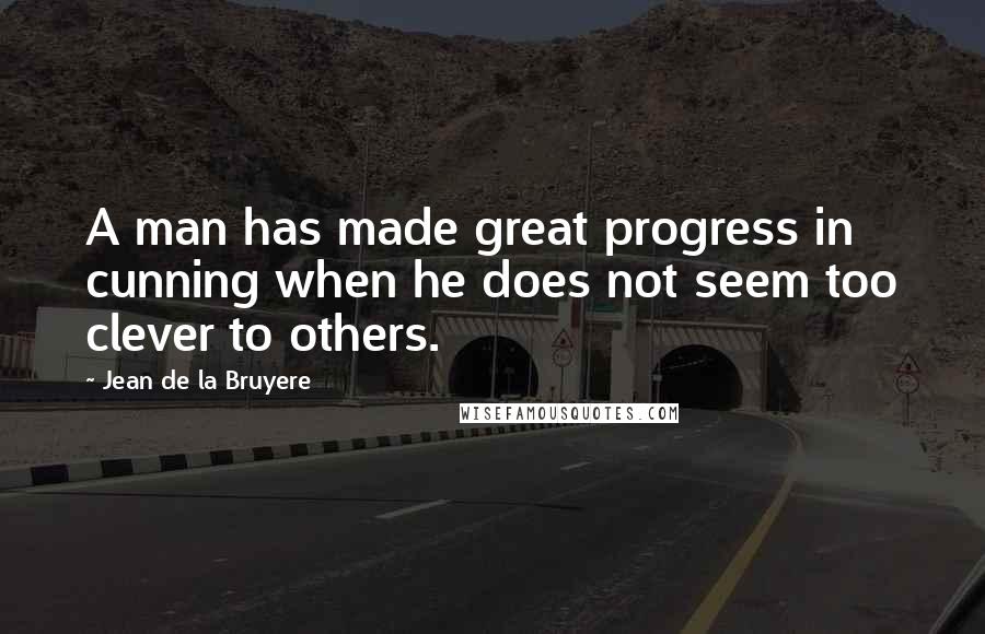 Jean De La Bruyere Quotes: A man has made great progress in cunning when he does not seem too clever to others.