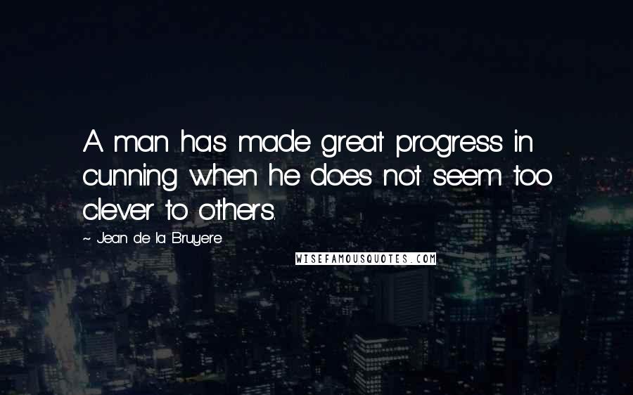 Jean De La Bruyere Quotes: A man has made great progress in cunning when he does not seem too clever to others.