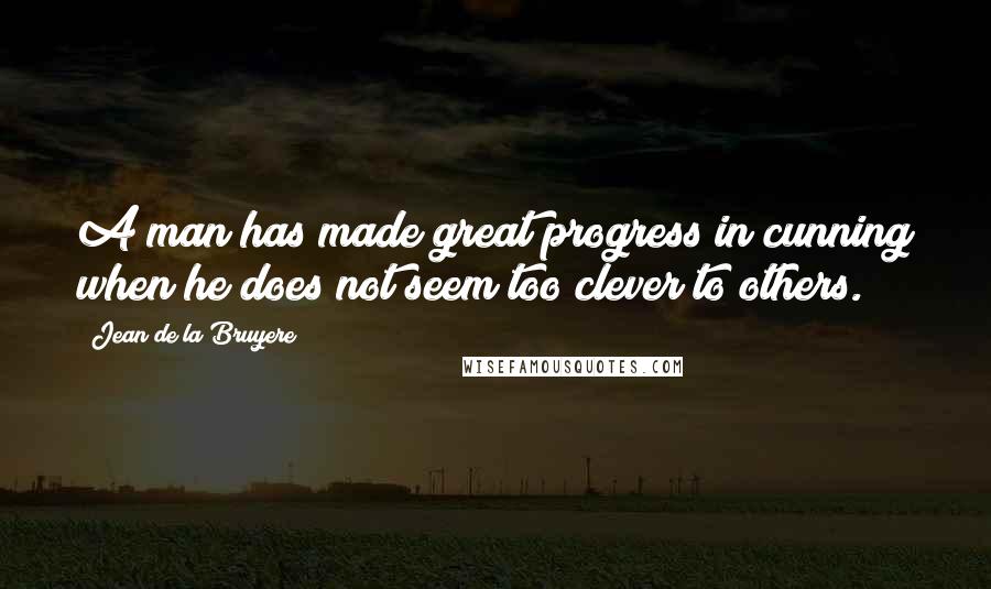 Jean De La Bruyere Quotes: A man has made great progress in cunning when he does not seem too clever to others.