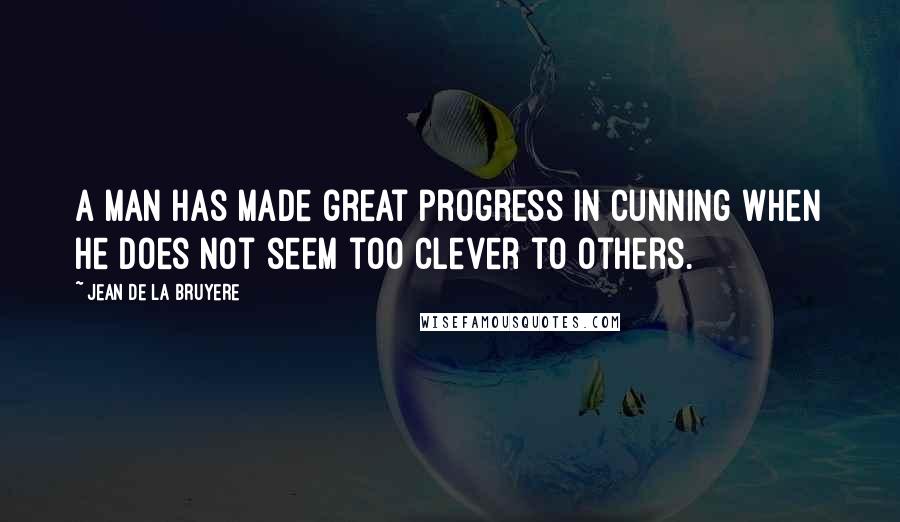 Jean De La Bruyere Quotes: A man has made great progress in cunning when he does not seem too clever to others.