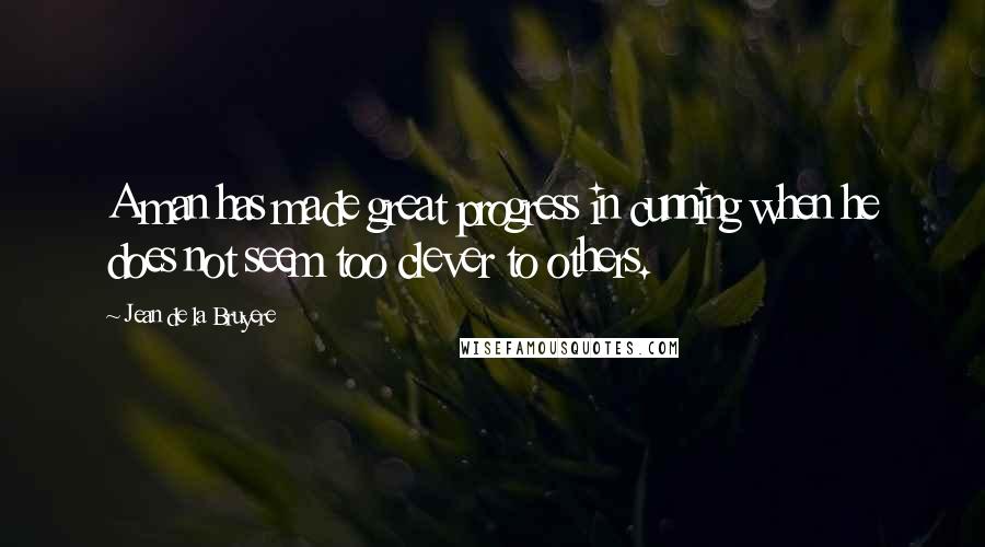 Jean De La Bruyere Quotes: A man has made great progress in cunning when he does not seem too clever to others.