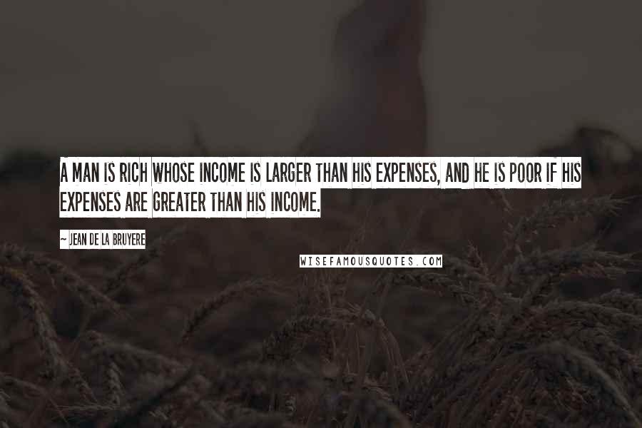 Jean De La Bruyere Quotes: A man is rich whose income is larger than his expenses, and he is poor if his expenses are greater than his income.