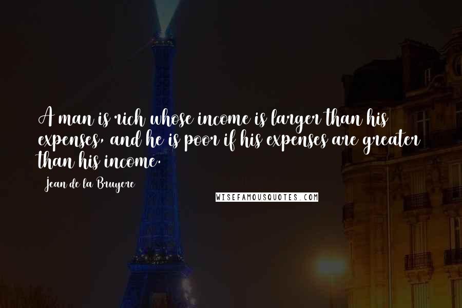 Jean De La Bruyere Quotes: A man is rich whose income is larger than his expenses, and he is poor if his expenses are greater than his income.