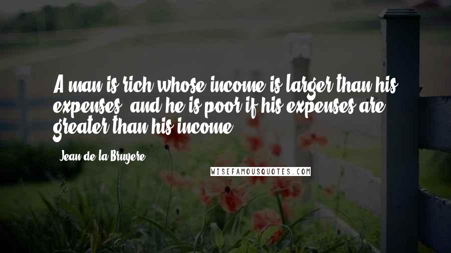 Jean De La Bruyere Quotes: A man is rich whose income is larger than his expenses, and he is poor if his expenses are greater than his income.