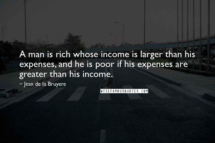 Jean De La Bruyere Quotes: A man is rich whose income is larger than his expenses, and he is poor if his expenses are greater than his income.