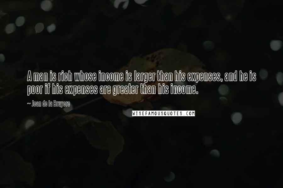 Jean De La Bruyere Quotes: A man is rich whose income is larger than his expenses, and he is poor if his expenses are greater than his income.