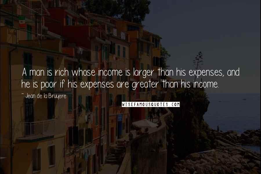 Jean De La Bruyere Quotes: A man is rich whose income is larger than his expenses, and he is poor if his expenses are greater than his income.