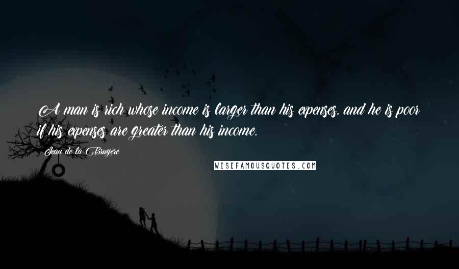 Jean De La Bruyere Quotes: A man is rich whose income is larger than his expenses, and he is poor if his expenses are greater than his income.