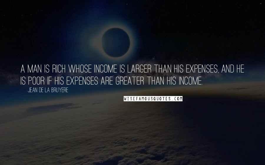 Jean De La Bruyere Quotes: A man is rich whose income is larger than his expenses, and he is poor if his expenses are greater than his income.