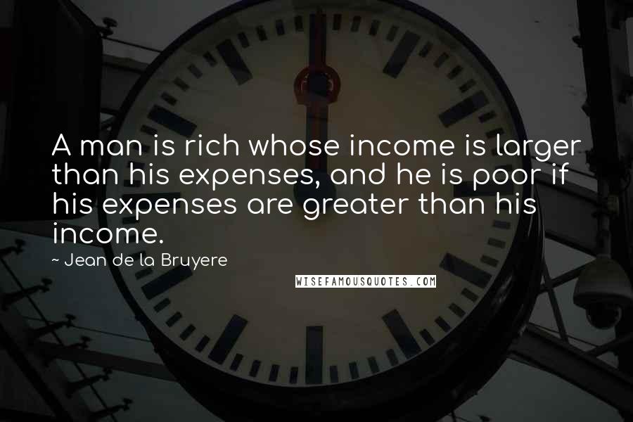 Jean De La Bruyere Quotes: A man is rich whose income is larger than his expenses, and he is poor if his expenses are greater than his income.