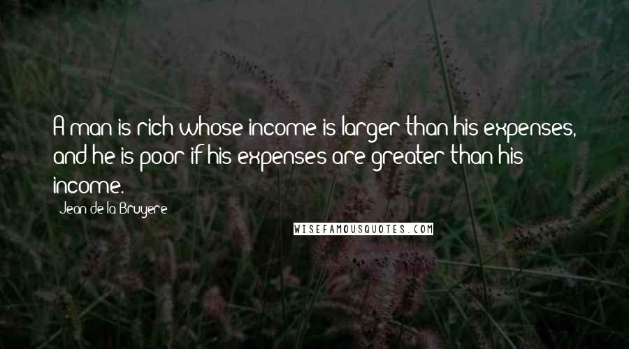 Jean De La Bruyere Quotes: A man is rich whose income is larger than his expenses, and he is poor if his expenses are greater than his income.
