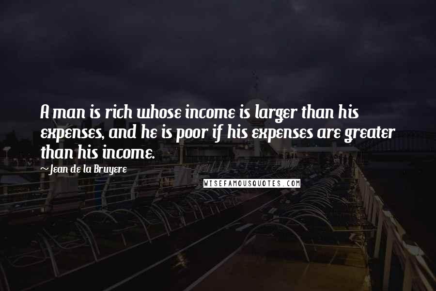 Jean De La Bruyere Quotes: A man is rich whose income is larger than his expenses, and he is poor if his expenses are greater than his income.