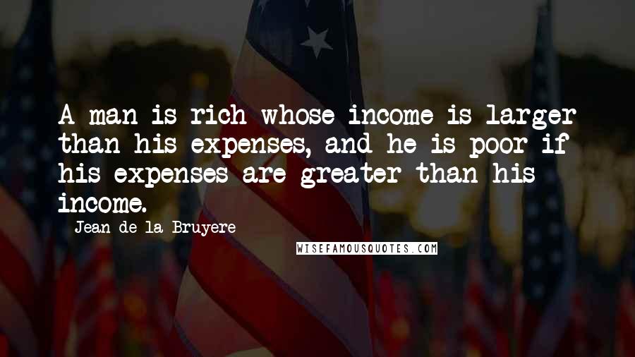 Jean De La Bruyere Quotes: A man is rich whose income is larger than his expenses, and he is poor if his expenses are greater than his income.