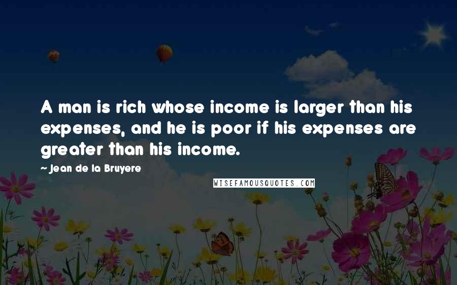 Jean De La Bruyere Quotes: A man is rich whose income is larger than his expenses, and he is poor if his expenses are greater than his income.