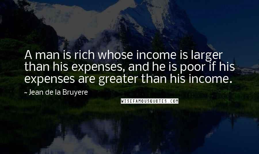 Jean De La Bruyere Quotes: A man is rich whose income is larger than his expenses, and he is poor if his expenses are greater than his income.