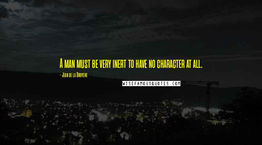 Jean De La Bruyere Quotes: A man must be very inert to have no character at all.