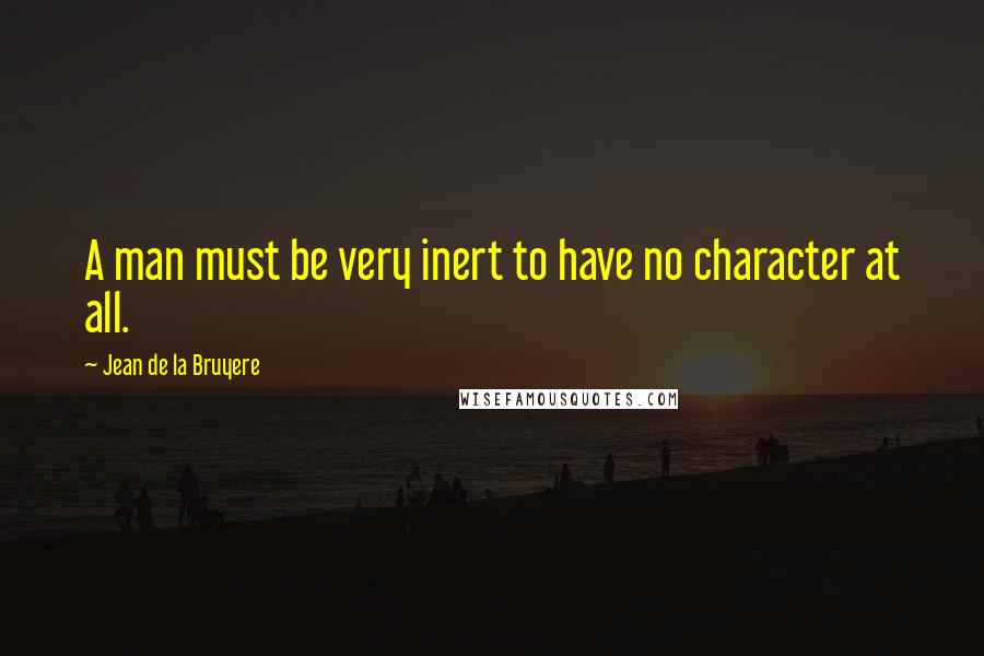 Jean De La Bruyere Quotes: A man must be very inert to have no character at all.