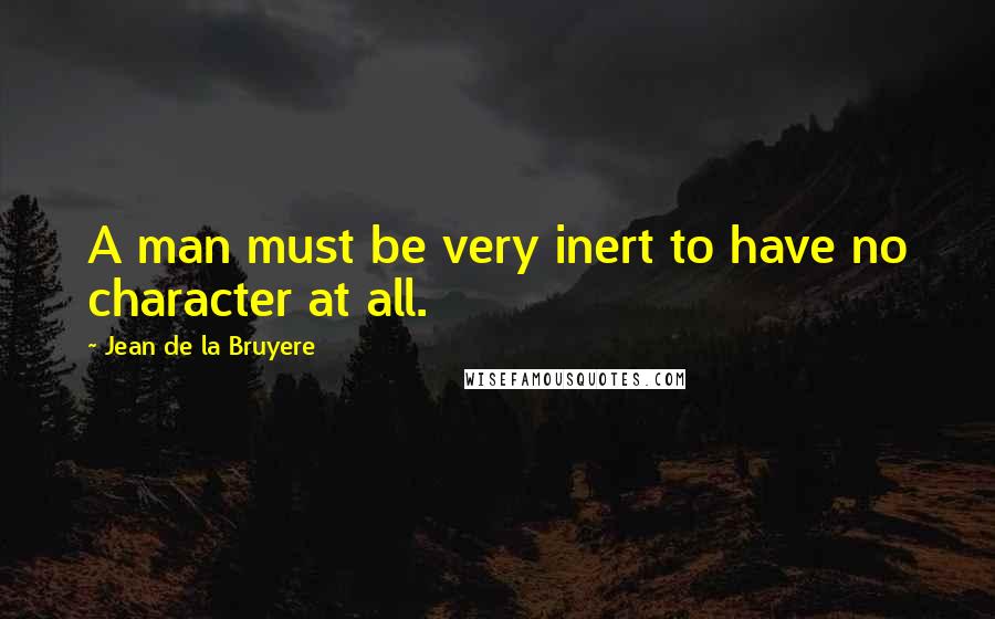 Jean De La Bruyere Quotes: A man must be very inert to have no character at all.