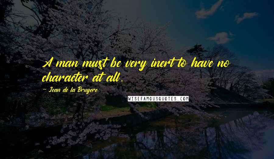 Jean De La Bruyere Quotes: A man must be very inert to have no character at all.